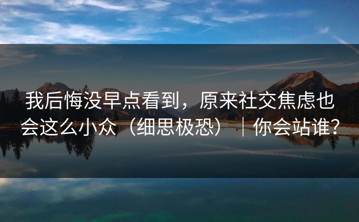 我后悔没早点看到，原来社交焦虑也会这么小众（细思极恐）｜你会站谁？