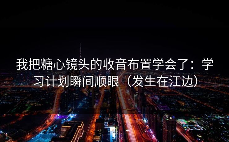 我把糖心镜头的收音布置学会了：学习计划瞬间顺眼（发生在江边）