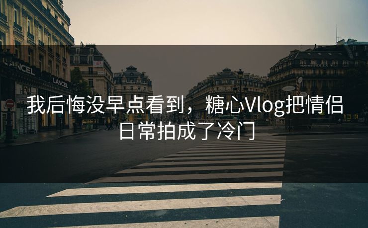我后悔没早点看到,糖心Vlog把情侣日常拍成了冷门 我后悔没早点看到,糖心Vlog把情侣日常拍成了冷门